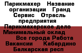 Парикмахер › Название организации ­ Гранд-Сервис › Отрасль предприятия ­ Парикмахерское дело › Минимальный оклад ­ 55 000 - Все города Работа » Вакансии   . Кабардино-Балкарская респ.